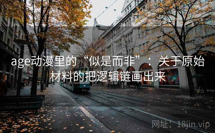 age动漫里的“似是而非”：关于原始材料的把逻辑链画出来