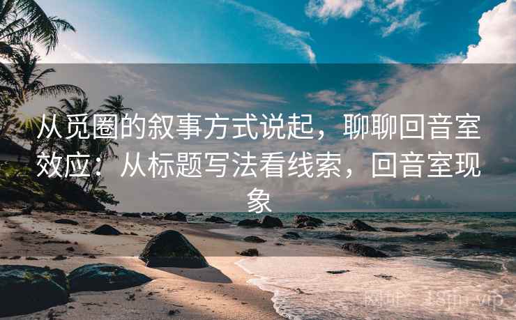 从觅圈的叙事方式说起，聊聊回音室效应：从标题写法看线索，回音室现象