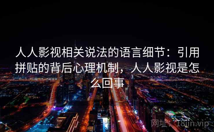 人人影视相关说法的语言细节：引用拼贴的背后心理机制，人人影视是怎么回事