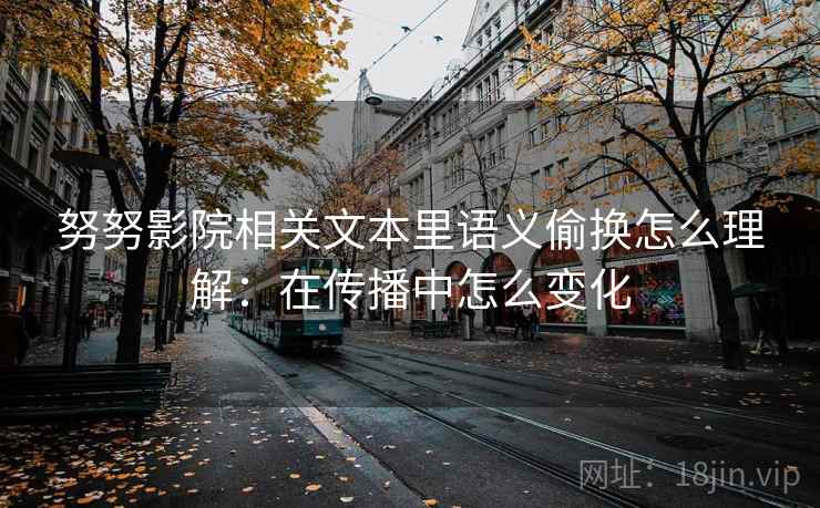 努努影院相关文本里语义偷换怎么理解:在传播中怎么变化 努努影院相关文本里语义偷换怎么理解:在传播中怎么变化