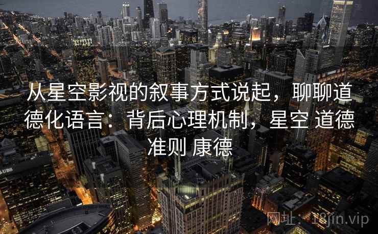 从星空影视的叙事方式说起，聊聊道德化语言：背后心理机制，星空 道德准则 康德