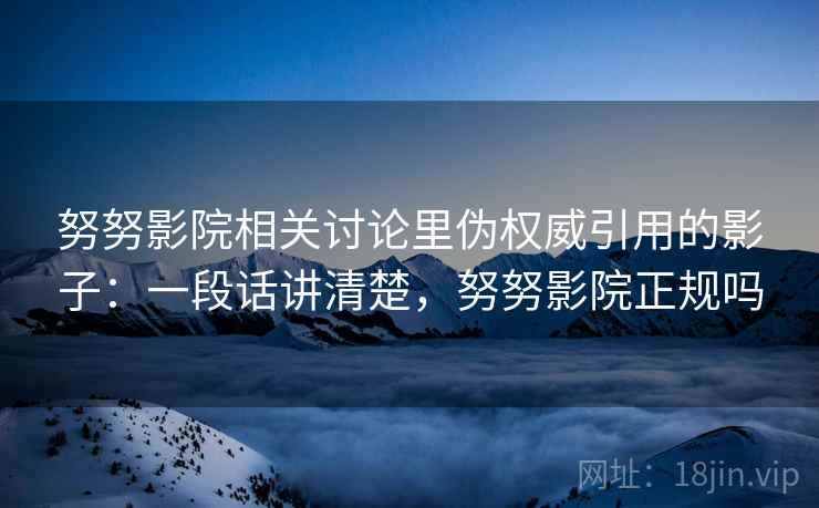 努努影院相关讨论里伪权威引用的影子：一段话讲清楚，努努影院正规吗
