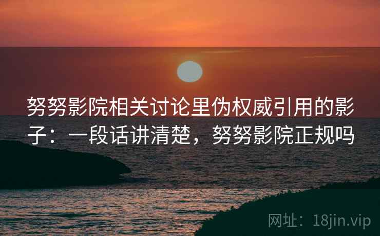 努努影院相关讨论里伪权威引用的影子:一段话讲清楚,努努影院正规吗 努努影院相关讨论里伪权威引用的影子:一段话讲清楚,努努影院正规吗