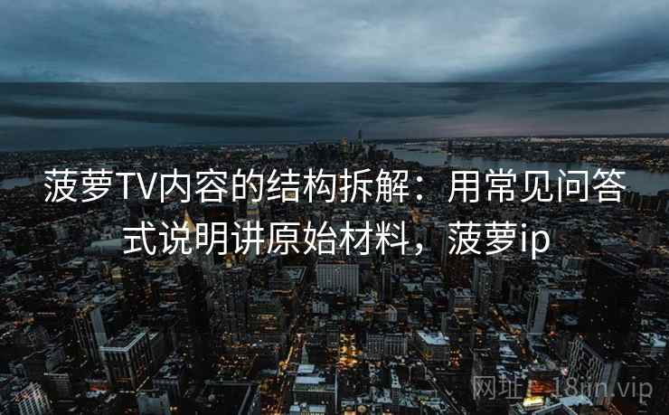 菠萝TV内容的结构拆解：用常见问答式说明讲原始材料，菠萝ip