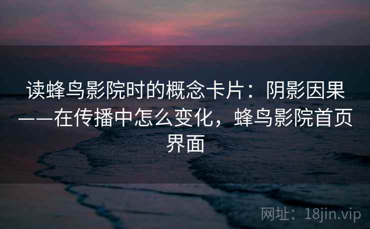 读蜂鸟影院时的概念卡片：阴影因果——在传播中怎么变化，蜂鸟影院首页界面