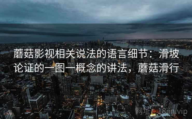 蘑菇影视相关说法的语言细节:滑坡论证的一图一概念的讲法,蘑菇滑行 蘑菇影视相关说法的语言细节:滑坡论证的一图一概念的讲法,蘑菇滑行