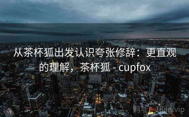 从茶杯狐出发认识夸张修辞：更直观的理解，茶杯狐 - cupfox