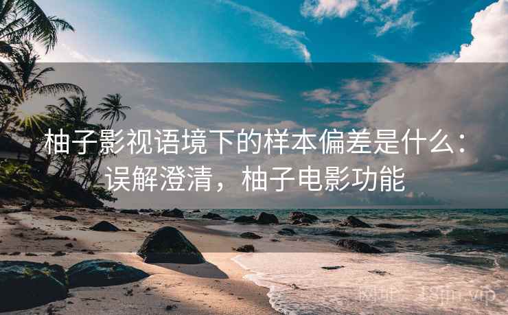 柚子影视语境下的样本偏差是什么：误解澄清，柚子电影功能