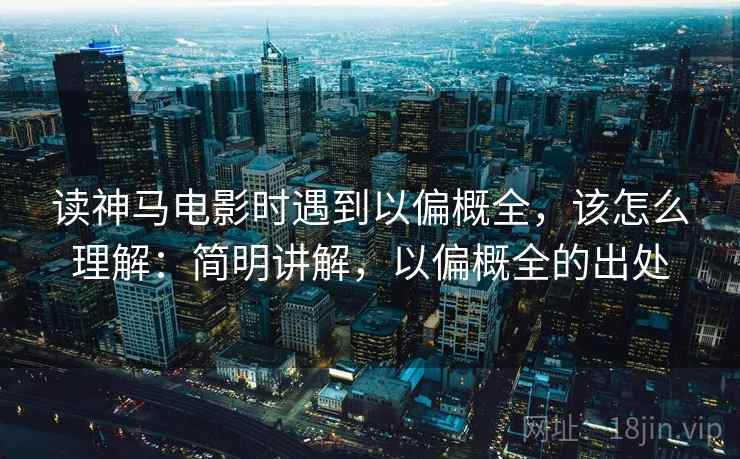 读神马电影时遇到以偏概全，该怎么理解：简明讲解，以偏概全的出处