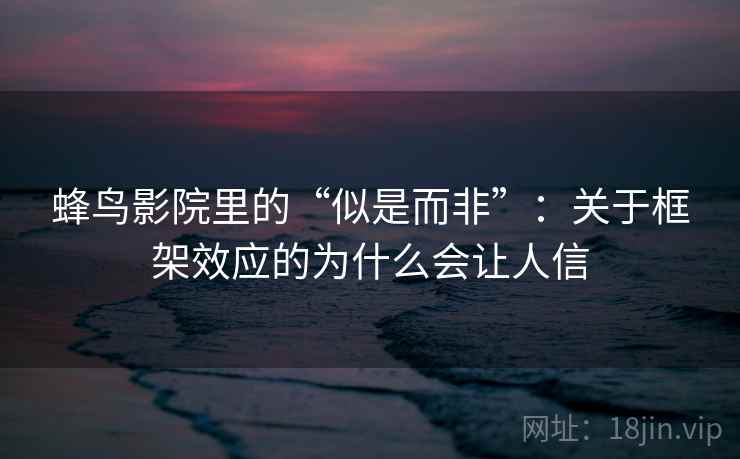 蜂鸟影院里的“似是而非”：关于框架效应的为什么会让人信