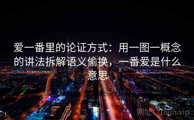 爱一番里的论证方式：用一图一概念的讲法拆解语义偷换，一番爱是什么意思
