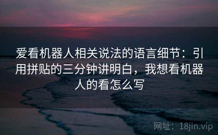 爱看机器人相关说法的语言细节：引用拼贴的三分钟讲明白，我想看机器人的看怎么写