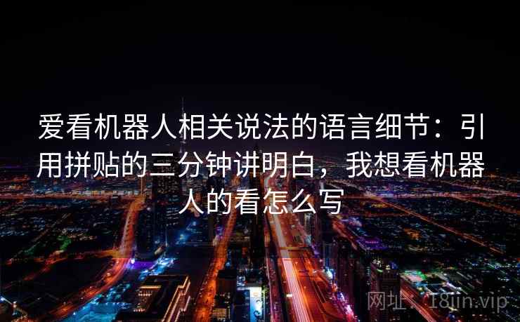 爱看机器人相关说法的语言细节：引用拼贴的三分钟讲明白，我想看机器人的看怎么写