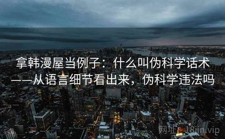 拿韩漫屋当例子：什么叫伪科学话术——从语言细节看出来，伪科学违法吗