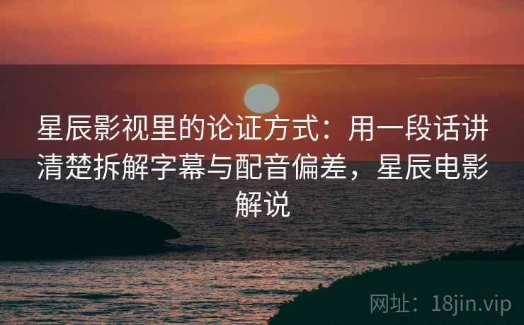 星辰影视里的论证方式：用一段话讲清楚拆解字幕与配音偏差，星辰电影解说