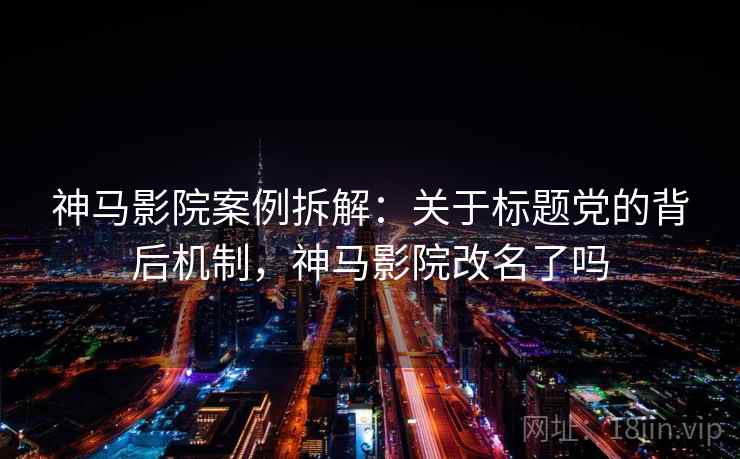 神马影院案例拆解：关于标题党的背后机制，神马影院改名了吗