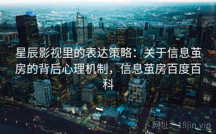 星辰影视里的表达策略：关于信息茧房的背后心理机制，信息茧房百度百科