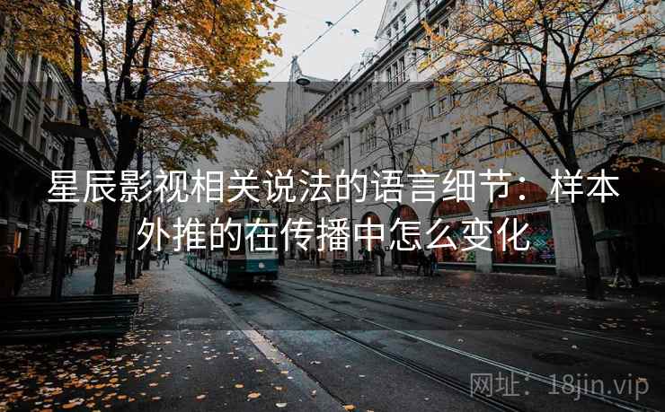 星辰影视相关说法的语言细节：样本外推的在传播中怎么变化