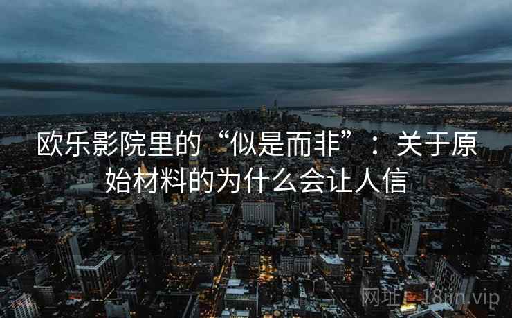 欧乐影院里的“似是而非”：关于原始材料的为什么会让人信