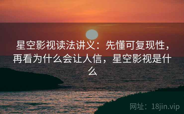 星空影视读法讲义：先懂可复现性，再看为什么会让人信，星空影视是什么