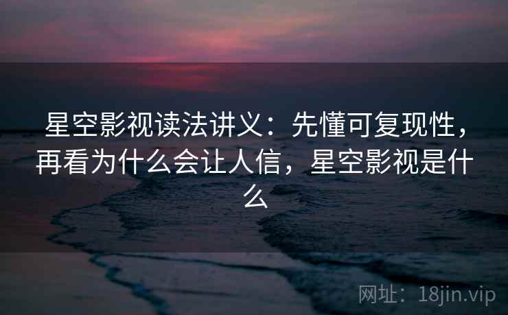 星空影视读法讲义：先懂可复现性，再看为什么会让人信，星空影视是什么
