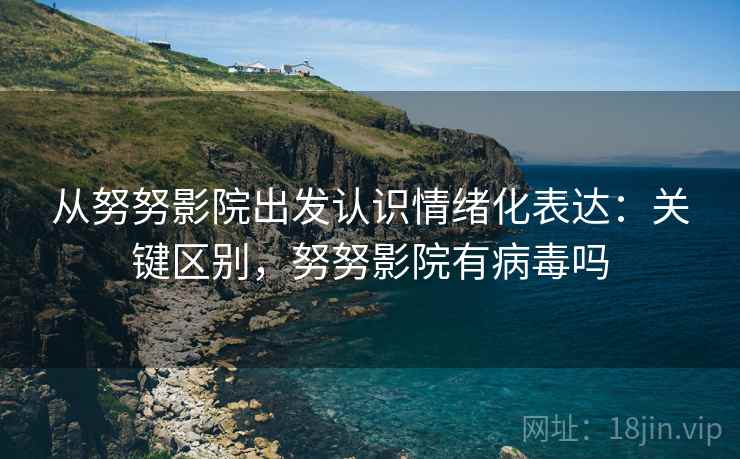 从努努影院出发认识情绪化表达：关键区别，努努影院有病毒吗