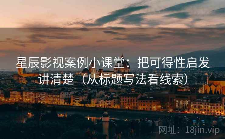 星辰影视案例小课堂:把可得性启发讲清楚(从标题写法看线索) 星辰影视案例小课堂:把可得性启发讲清楚(从标题写法看线索)