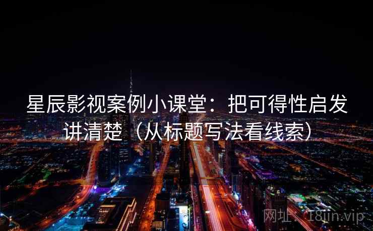 星辰影视案例小课堂:把可得性启发讲清楚(从标题写法看线索) 星辰影视案例小课堂:把可得性启发讲清楚(从标题写法看线索)