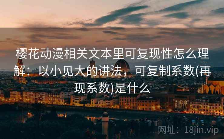樱花动漫相关文本里可复现性怎么理解：以小见大的讲法，可复制系数(再现系数)是什么