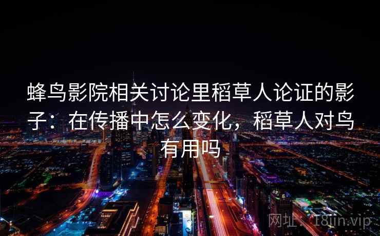 蜂鸟影院相关讨论里稻草人论证的影子:在传播中怎么变化,稻草人对鸟有用吗 蜂鸟影院相关讨论里稻草人论证的影子:在传播中怎么变化,稻草人对鸟有用吗
