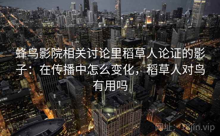 蜂鸟影院相关讨论里稻草人论证的影子：在传播中怎么变化，稻草人对鸟有用吗