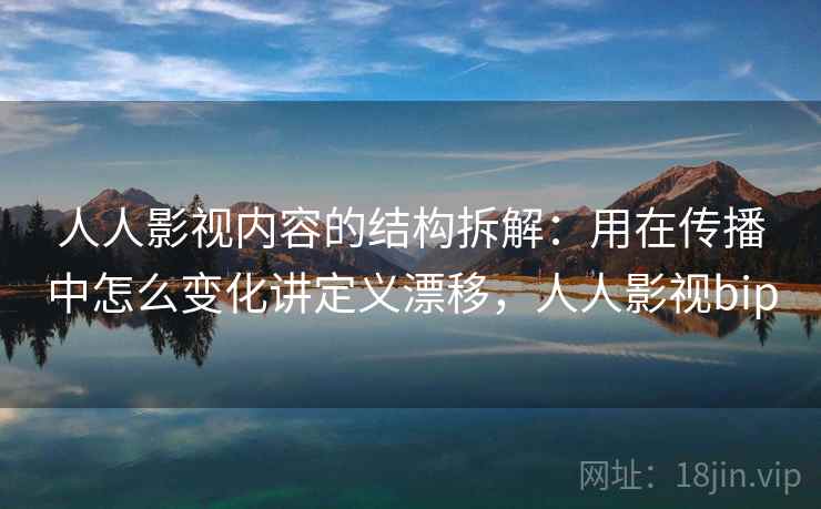 人人影视内容的结构拆解:用在传播中怎么变化讲定义漂移,人人影视bip 人人影视内容的结构拆解:用在传播中怎么变化讲定义漂移,人人影视bip