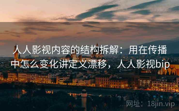 人人影视内容的结构拆解:用在传播中怎么变化讲定义漂移,人人影视bip 人人影视内容的结构拆解:用在传播中怎么变化讲定义漂移,人人影视bip