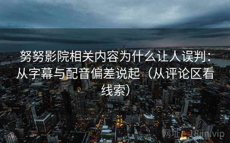 努努影院相关内容为什么让人误判：从字幕与配音偏差说起（从评论区看线索）