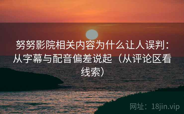 努努影院相关内容为什么让人误判:从字幕与配音偏差说起(从评论区看线索) 努努影院相关内容为什么让人误判:从字幕与配音偏差说起(从评论区看线索)
