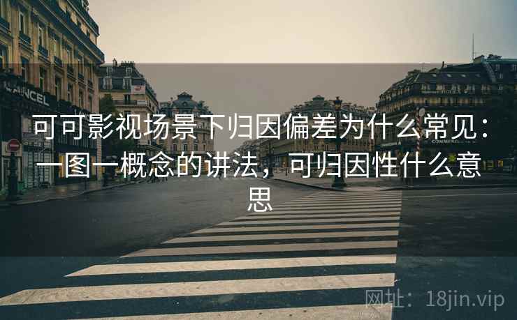 可可影视场景下归因偏差为什么常见：一图一概念的讲法，可归因性什么意思
