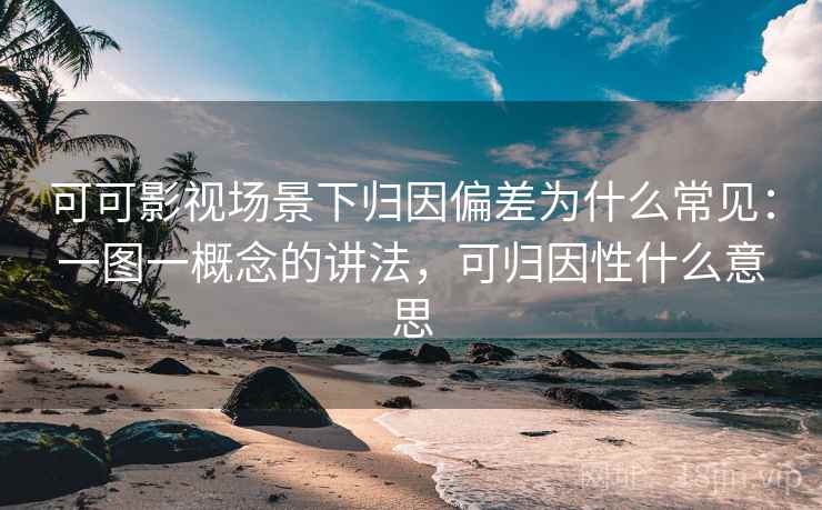 可可影视场景下归因偏差为什么常见：一图一概念的讲法，可归因性什么意思