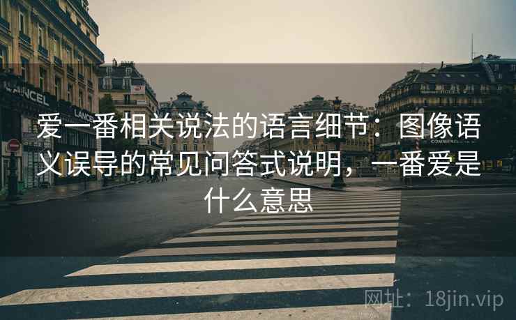 爱一番相关说法的语言细节:图像语义误导的常见问答式说明,一番爱是什么意思 爱一番相关说法的语言细节:图像语义误导的常见问答式说明,一番爱是什么意思