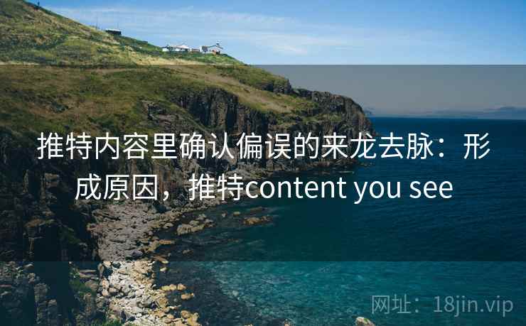 推特内容里确认偏误的来龙去脉：形成原因，推特content you see