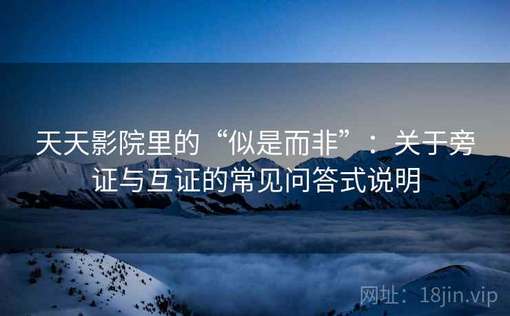 天天影院里的“似是而非”：关于旁证与互证的常见问答式说明