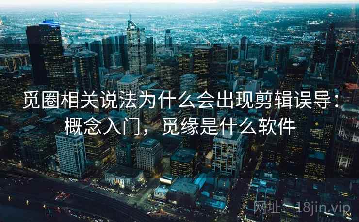 觅圈相关说法为什么会出现剪辑误导：概念入门，觅缘是什么软件