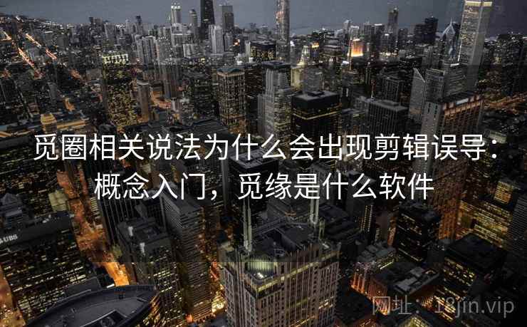 觅圈相关说法为什么会出现剪辑误导:概念入门,觅缘是什么软件 觅圈相关说法为什么会出现剪辑误导:概念入门,觅缘是什么软件