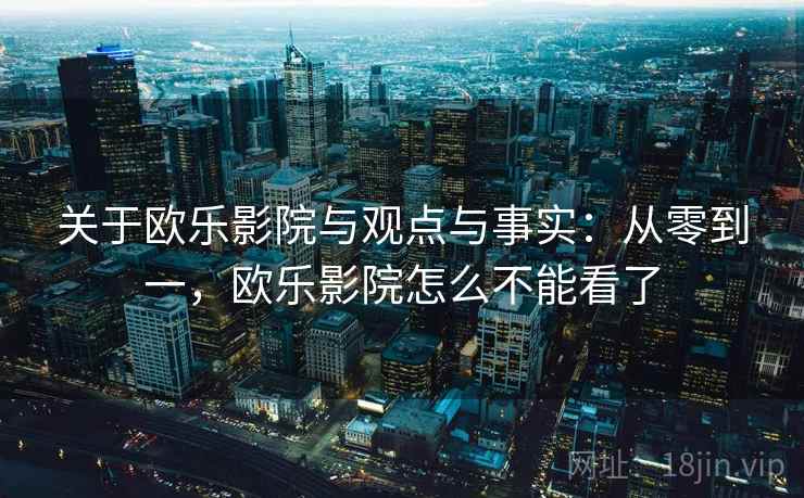 关于欧乐影院与观点与事实：从零到一，欧乐影院怎么不能看了