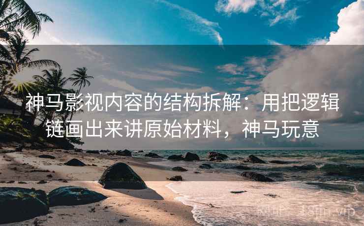 神马影视内容的结构拆解:用把逻辑链画出来讲原始材料,神马玩意 神马影视内容的结构拆解:用把逻辑链画出来讲原始材料,神马玩意