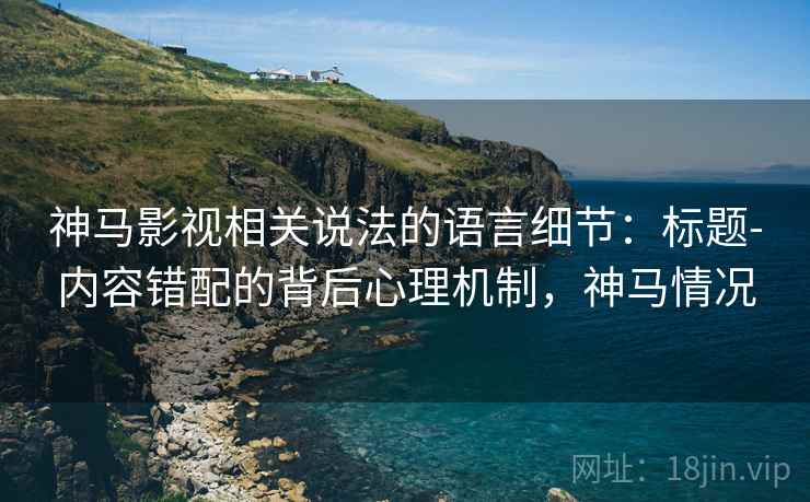 神马影视相关说法的语言细节:标题-内容错配的背后心理机制,神马情况 神马影视相关说法的语言细节:标题-内容错配的背后心理机制,神马情况