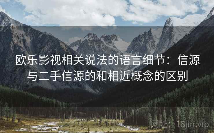 欧乐影视相关说法的语言细节:信源与二手信源的和相近概念的区别 欧乐影视相关说法的语言细节:信源与二手信源的和相近概念的区别