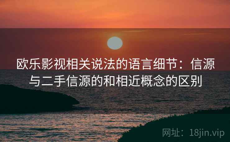 欧乐影视相关说法的语言细节:信源与二手信源的和相近概念的区别 欧乐影视相关说法的语言细节:信源与二手信源的和相近概念的区别