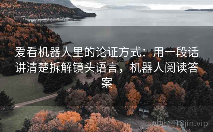 爱看机器人里的论证方式:用一段话讲清楚拆解镜头语言,机器人阅读答案 爱看机器人里的论证方式:用一段话讲清楚拆解镜头语言,机器人阅读答案