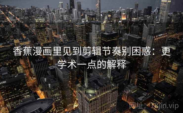 香蕉漫画里见到剪辑节奏别困惑：更学术一点的解释