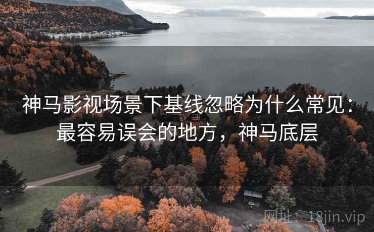 神马影视场景下基线忽略为什么常见：最容易误会的地方，神马底层